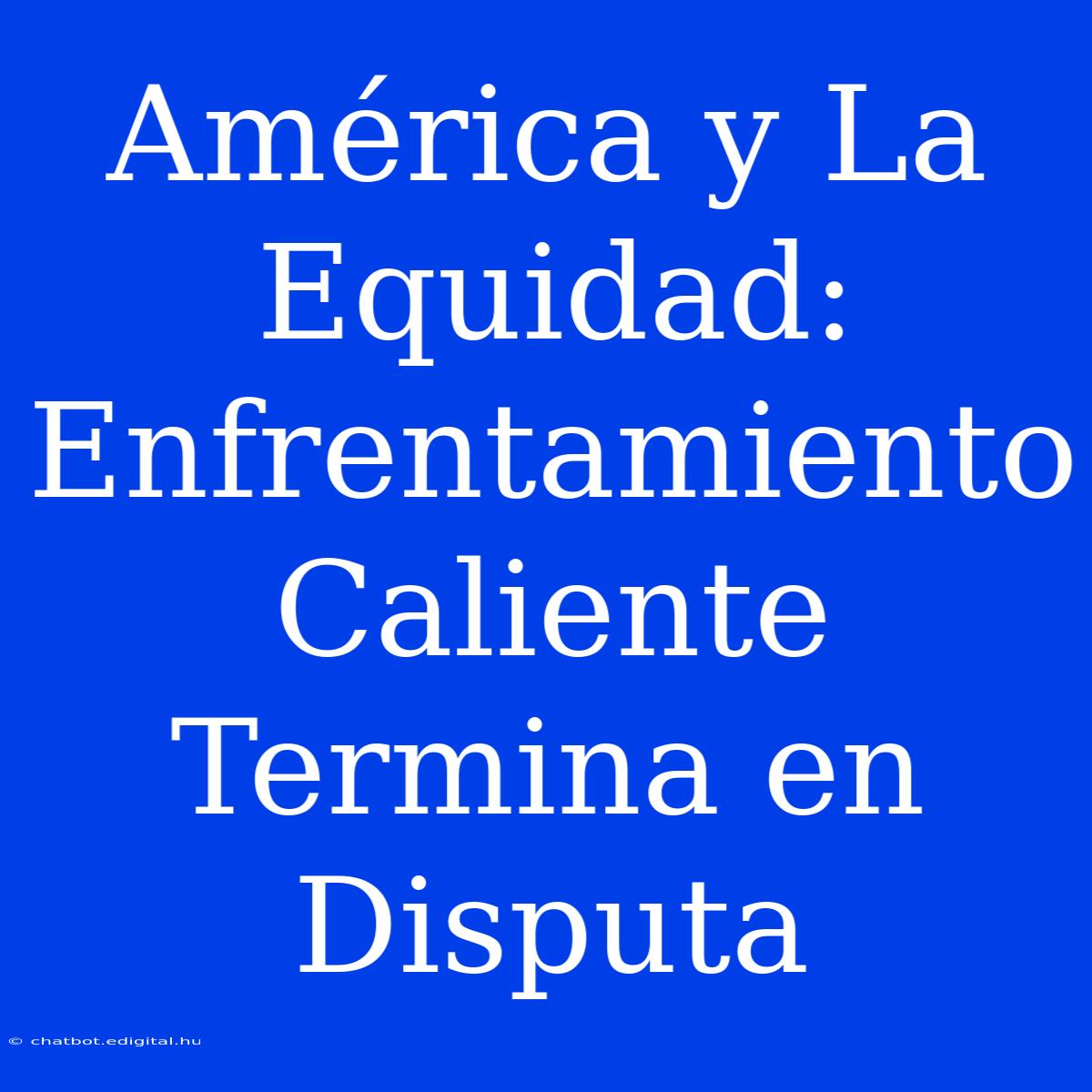 América Y La Equidad: Enfrentamiento Caliente Termina En Disputa