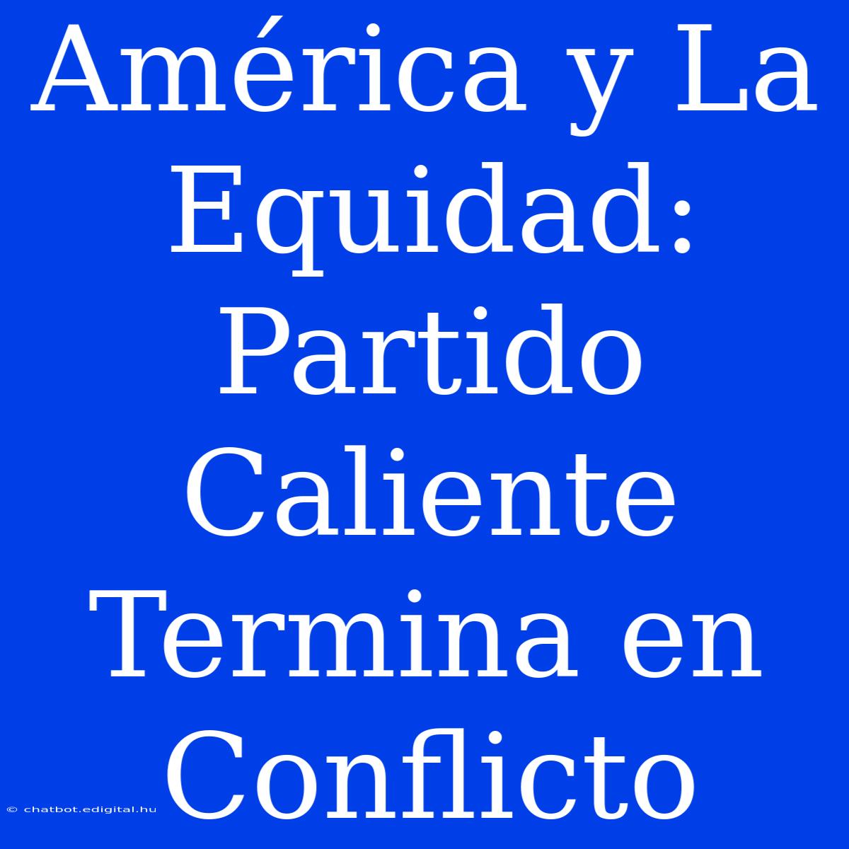 América Y La Equidad:  Partido Caliente Termina En Conflicto