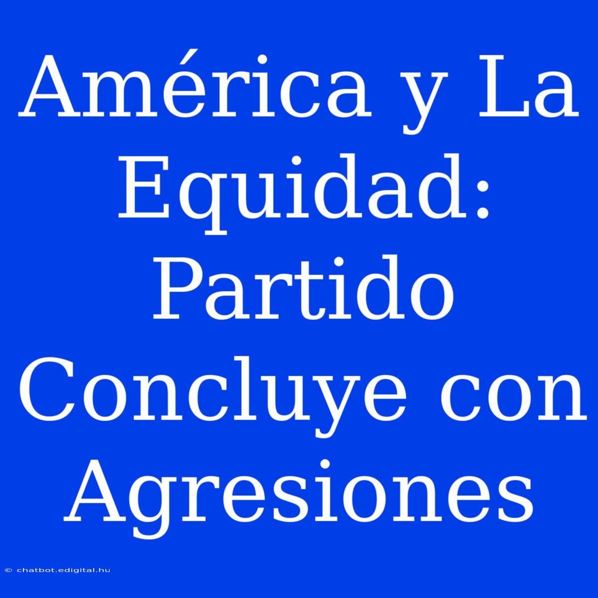 América Y La Equidad: Partido Concluye Con Agresiones