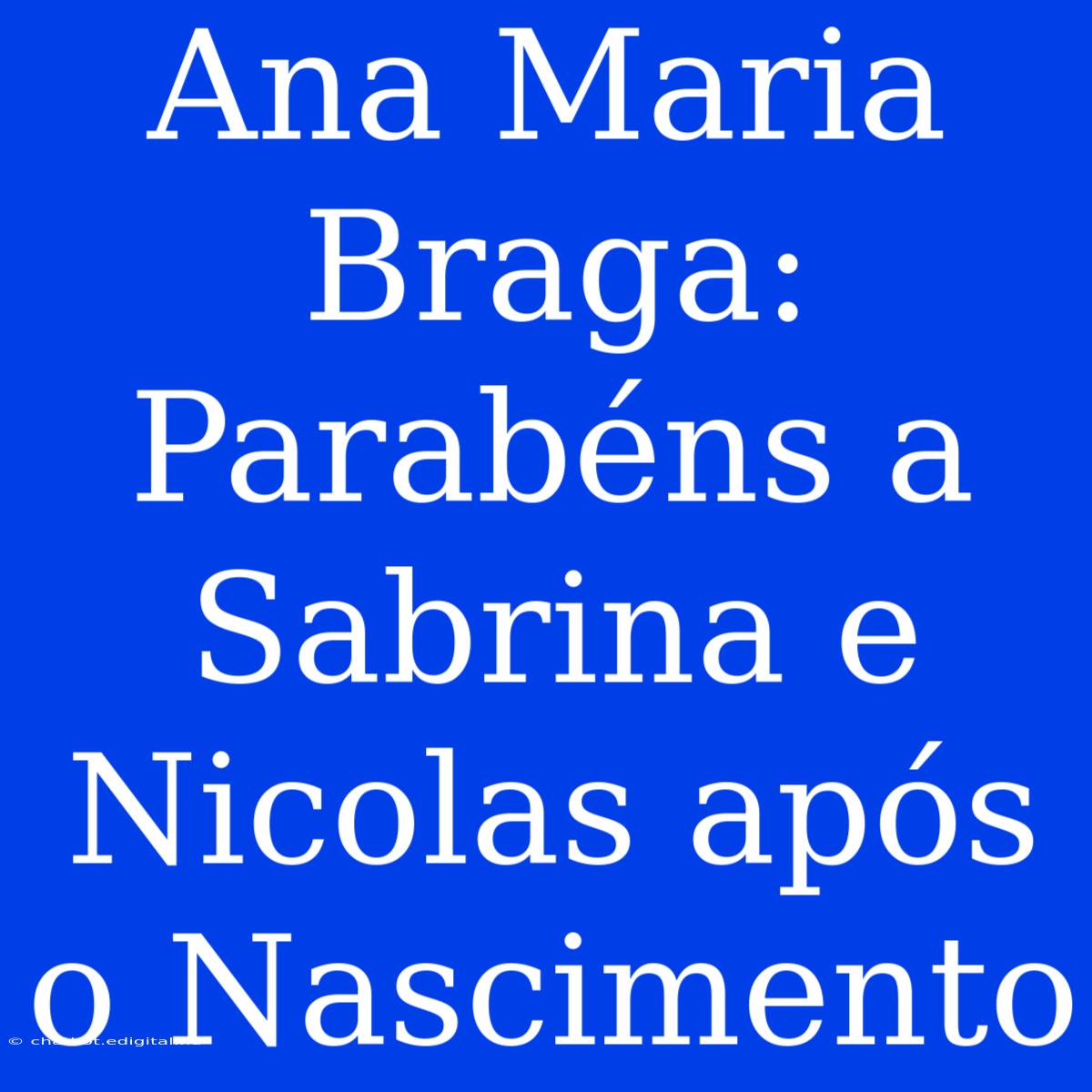 Ana Maria Braga: Parabéns A Sabrina E Nicolas Após O Nascimento