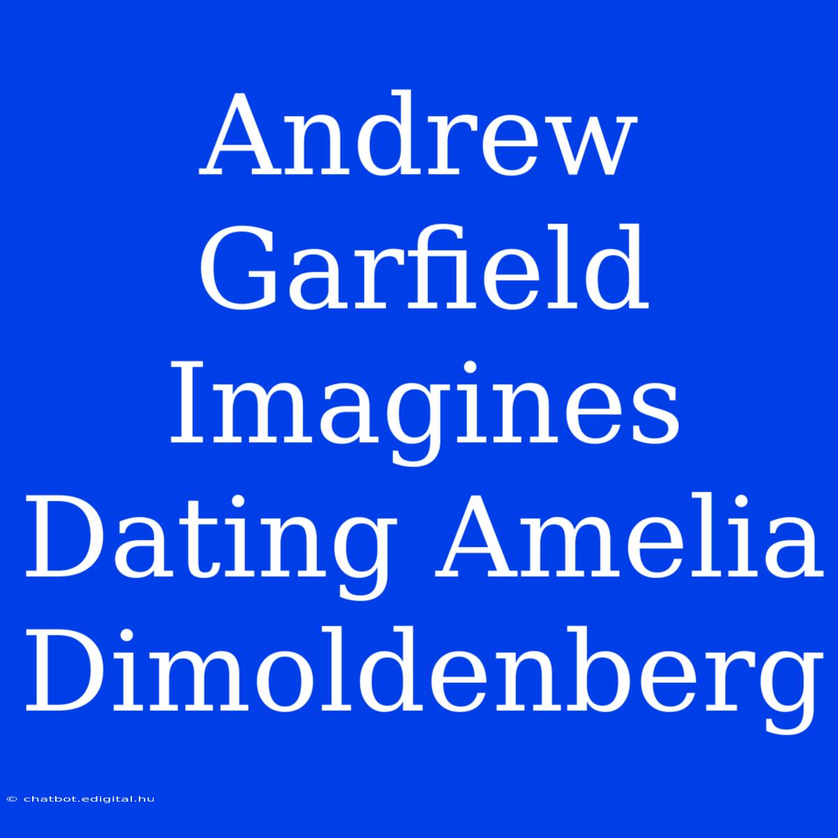 Andrew Garfield Imagines Dating Amelia Dimoldenberg