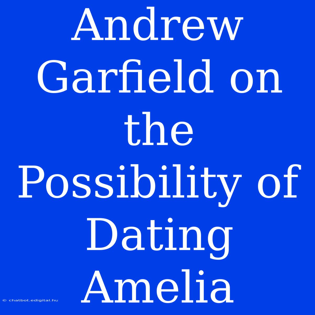 Andrew Garfield On The Possibility Of Dating Amelia