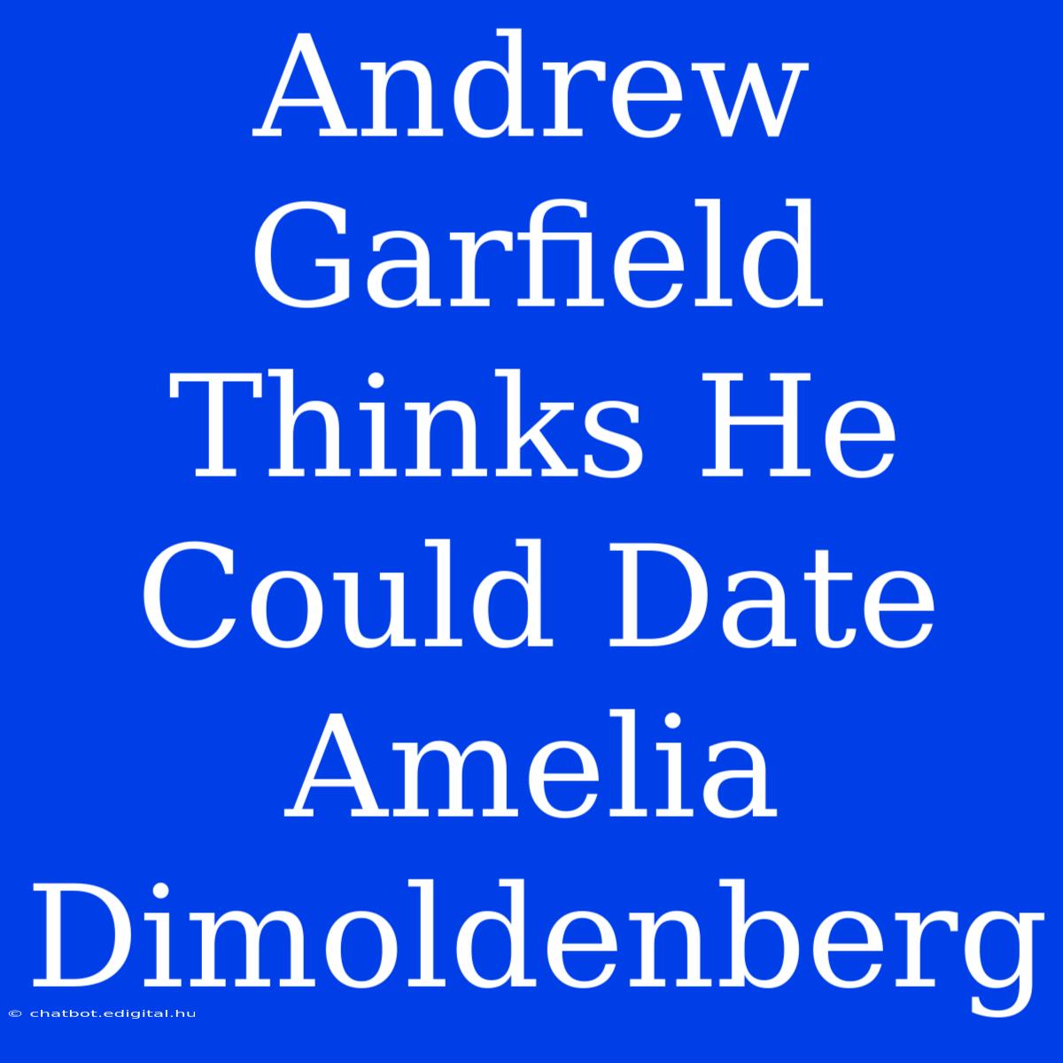 Andrew Garfield Thinks He Could Date Amelia Dimoldenberg