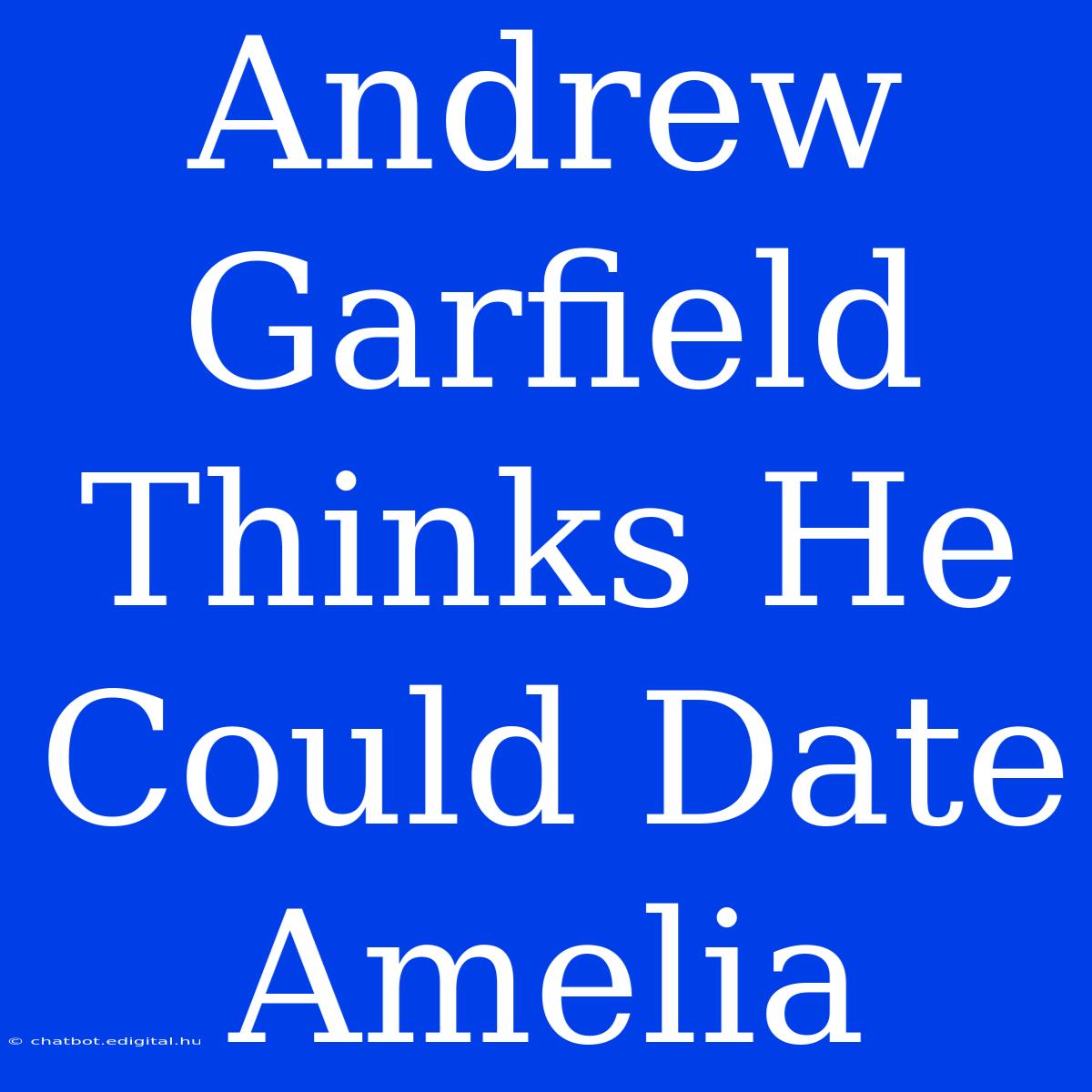 Andrew Garfield Thinks He Could Date Amelia