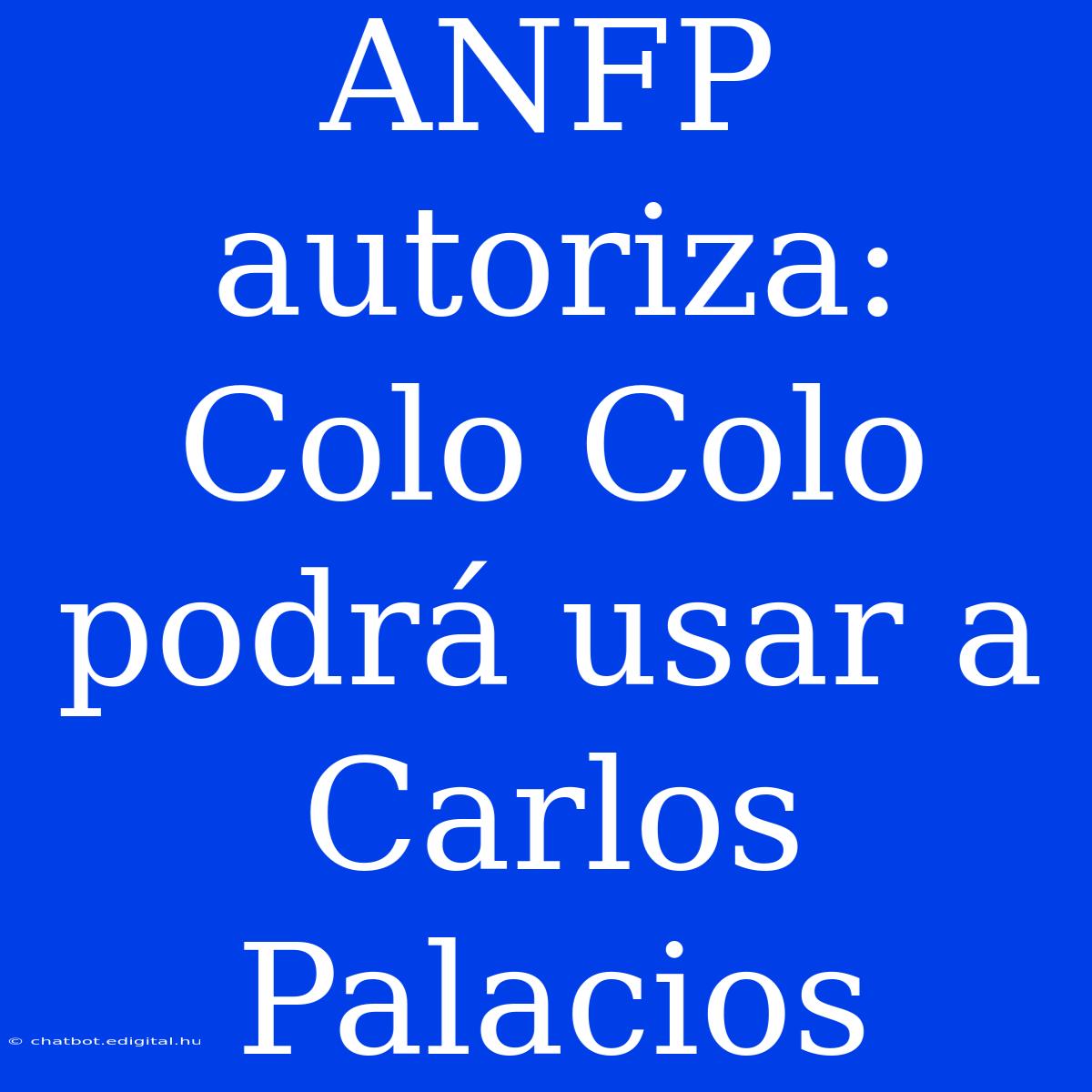 ANFP Autoriza: Colo Colo Podrá Usar A Carlos Palacios