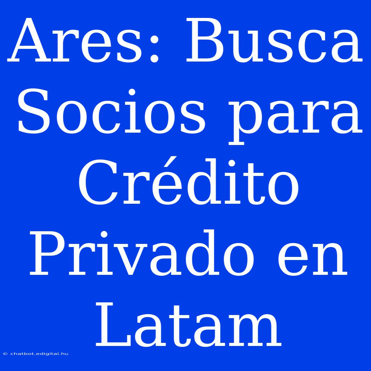 Ares: Busca Socios Para Crédito Privado En Latam