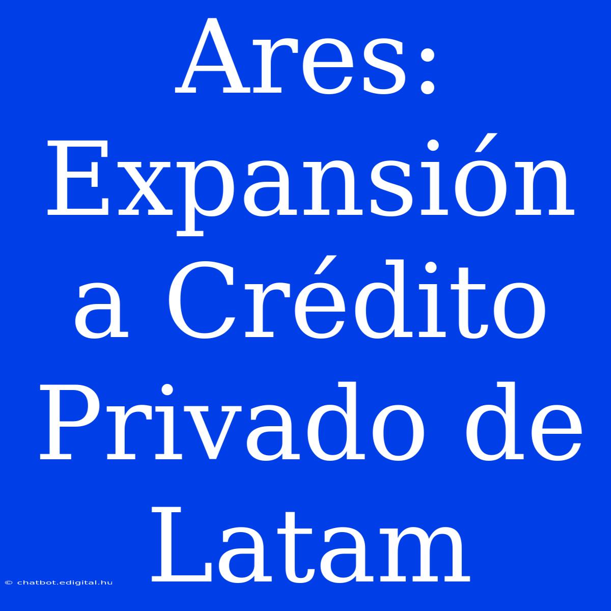 Ares: Expansión A Crédito Privado De Latam