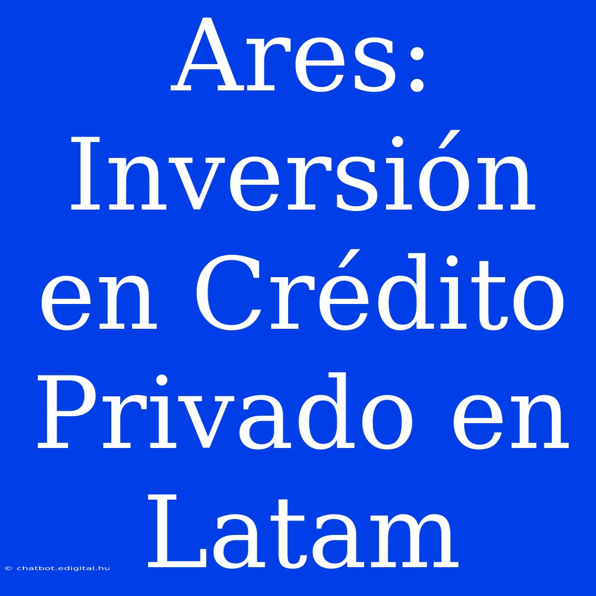 Ares: Inversión En Crédito Privado En Latam