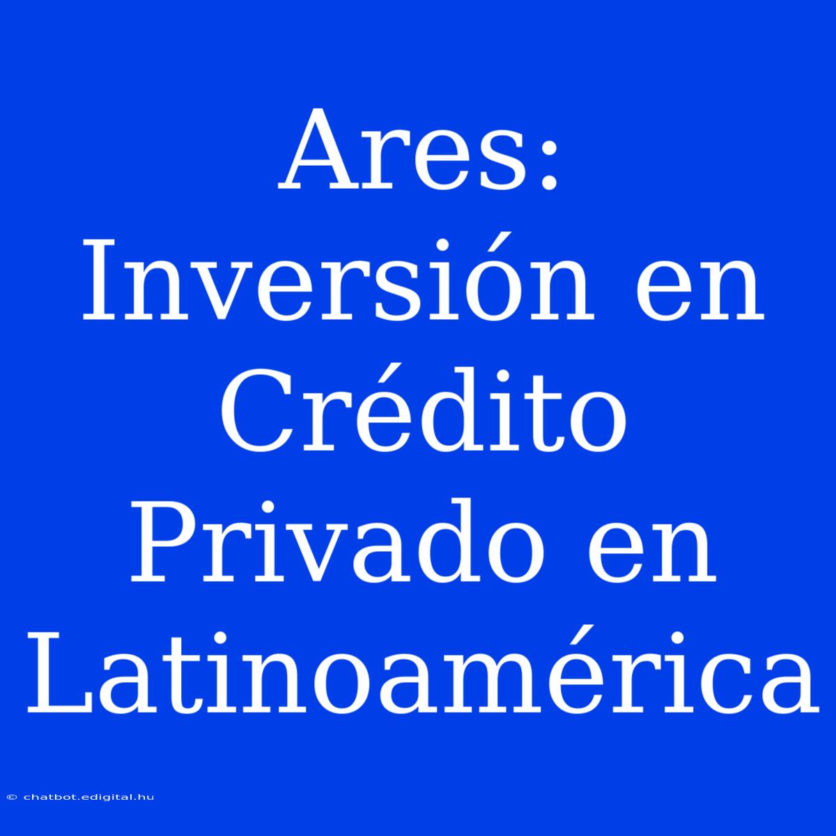 Ares: Inversión En Crédito Privado En Latinoamérica