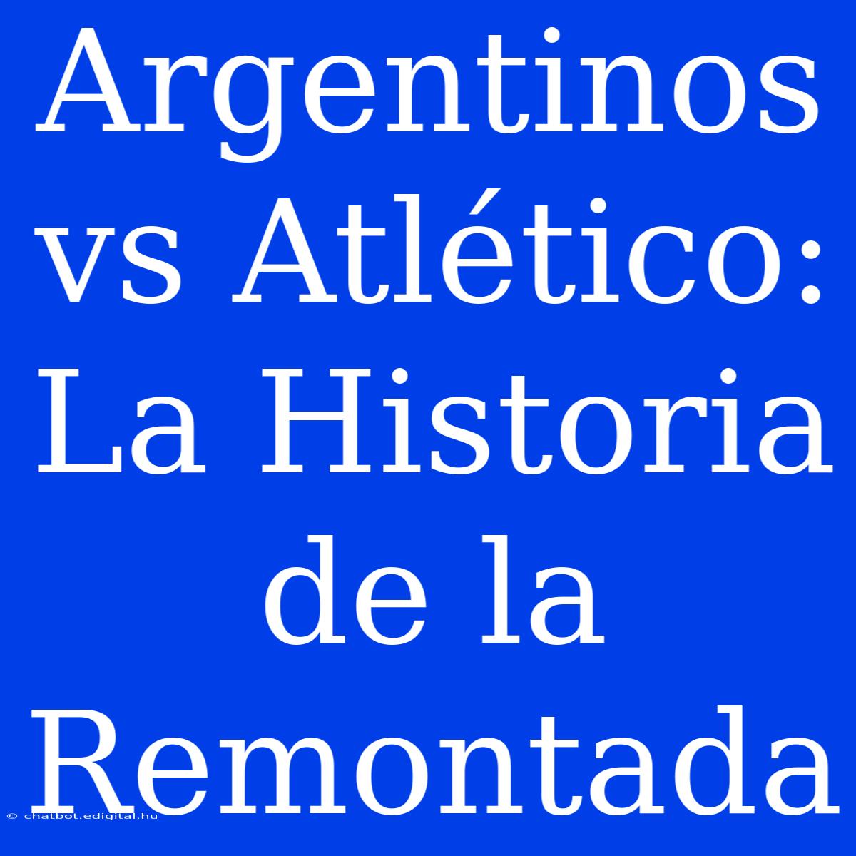 Argentinos Vs Atlético: La Historia De La Remontada