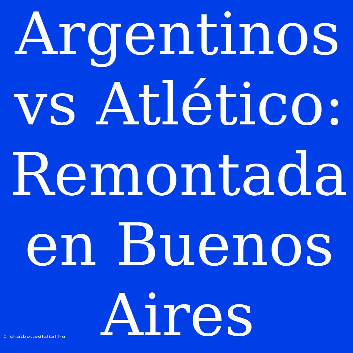 Argentinos Vs Atlético: Remontada En Buenos Aires