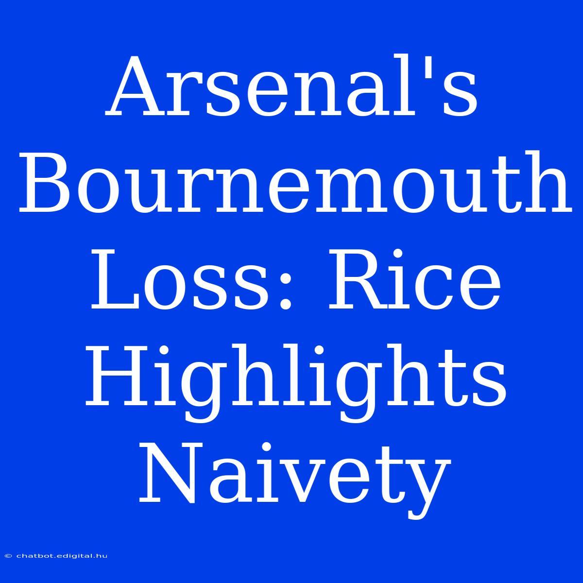 Arsenal's Bournemouth Loss: Rice Highlights Naivety 