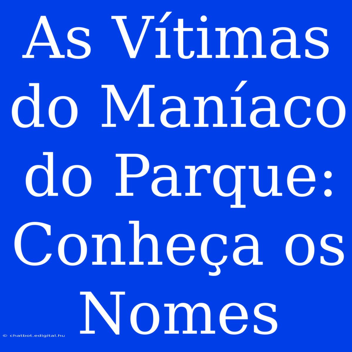 As Vítimas Do Maníaco Do Parque: Conheça Os Nomes