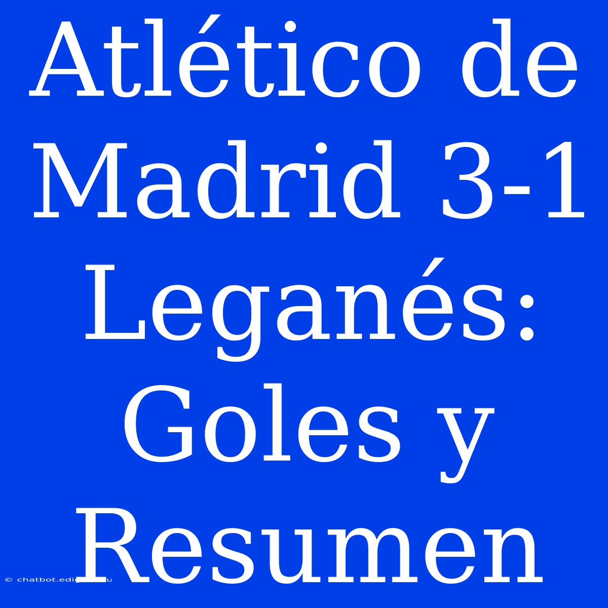 Atlético De Madrid 3-1 Leganés: Goles Y Resumen