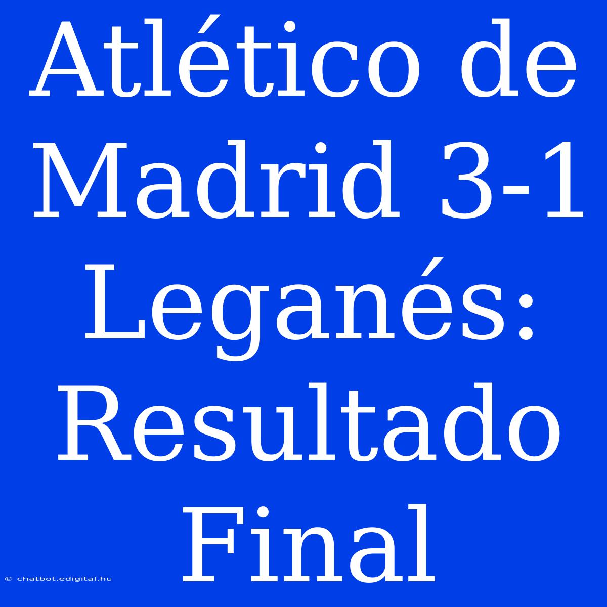 Atlético De Madrid 3-1 Leganés: Resultado Final