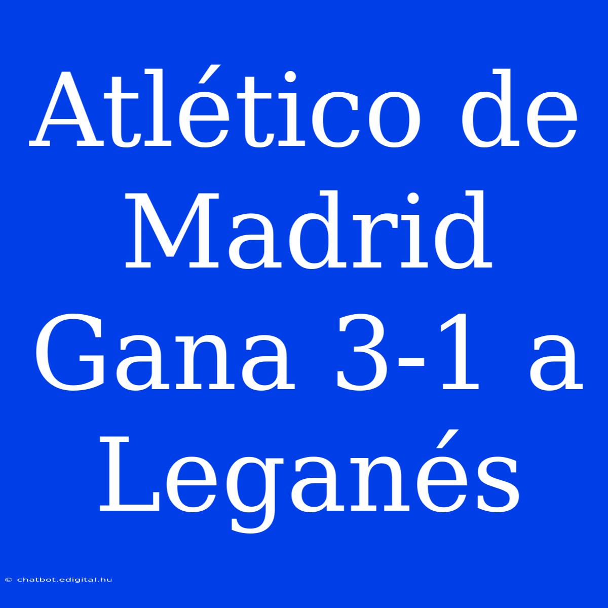 Atlético De Madrid Gana 3-1 A Leganés 