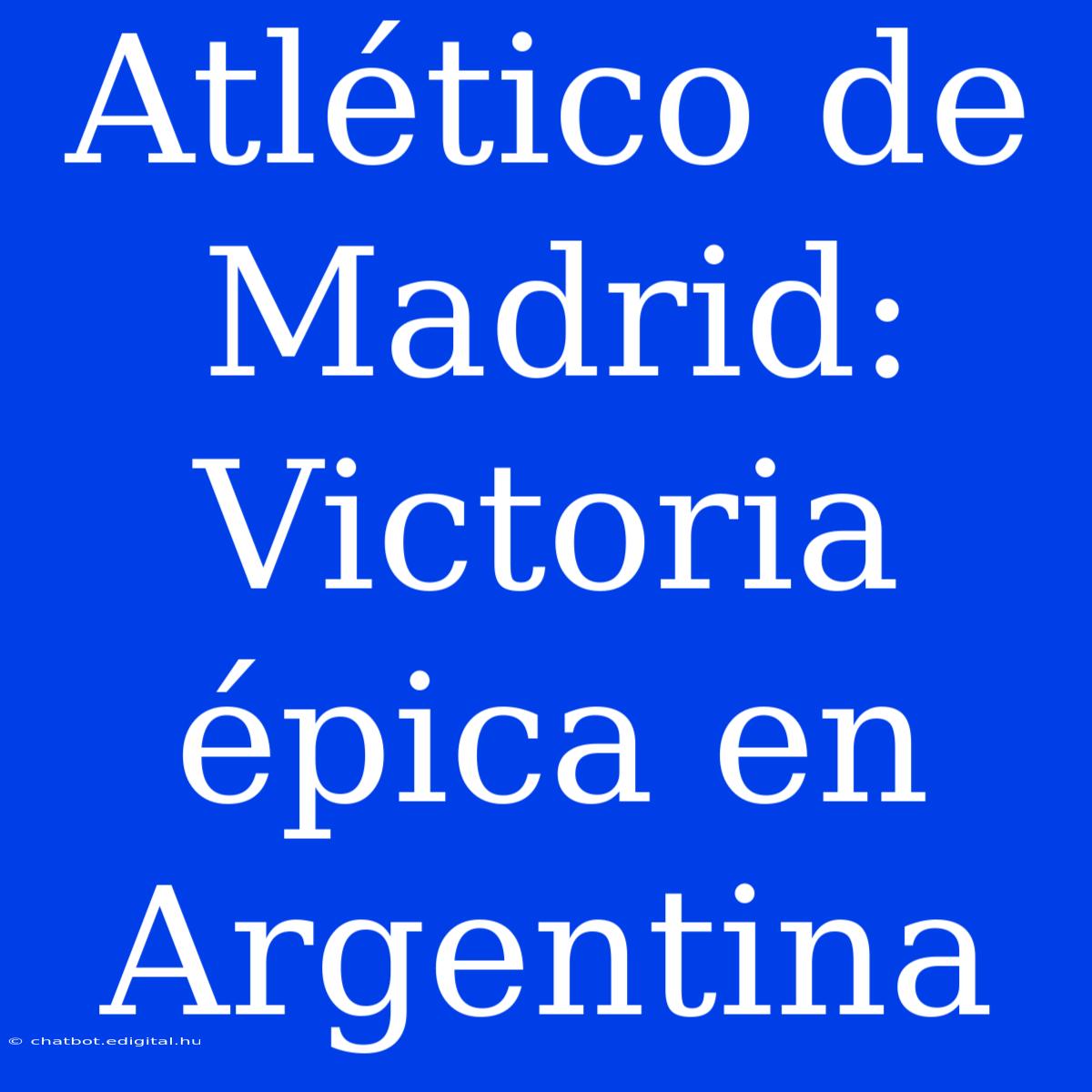 Atlético De Madrid: Victoria Épica En Argentina