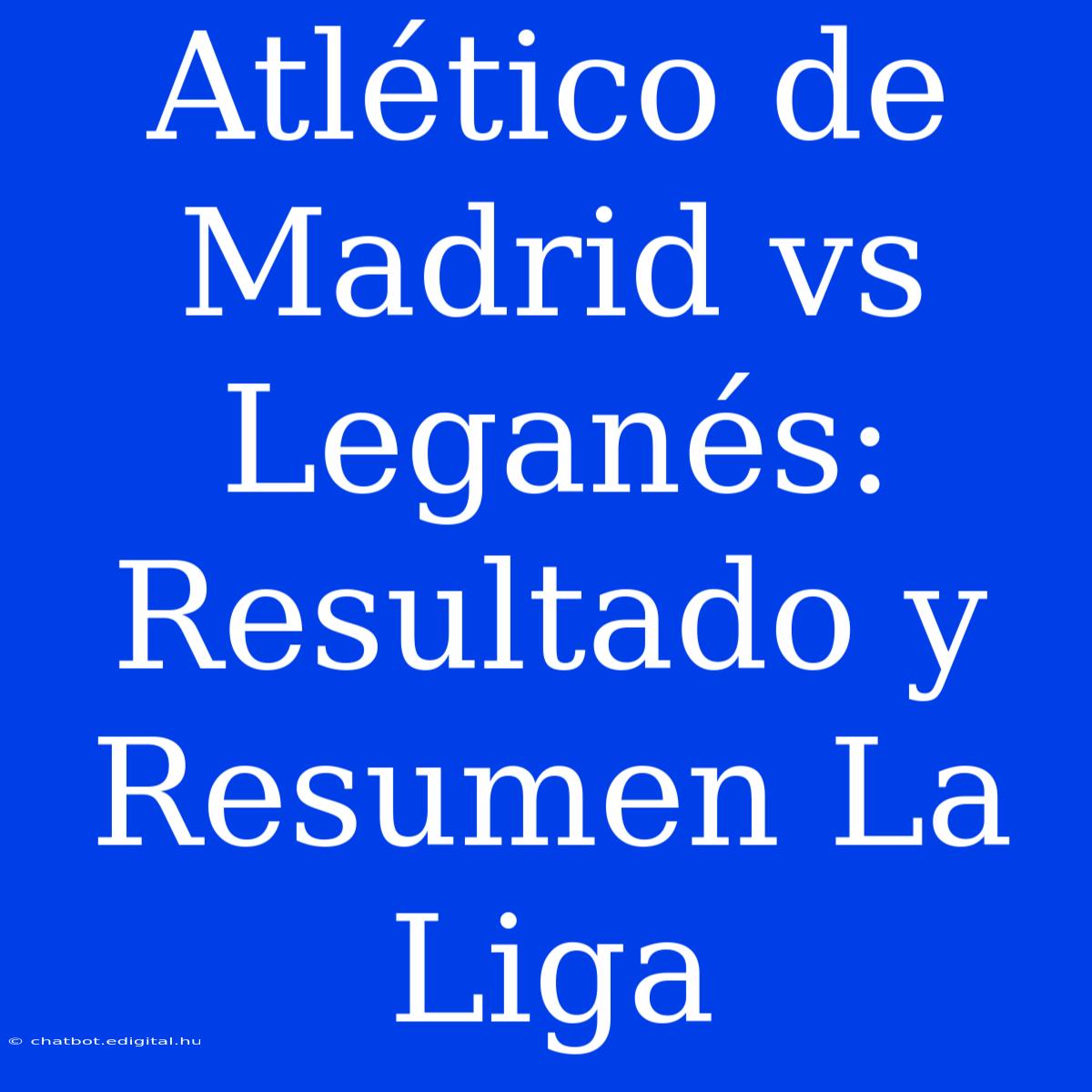 Atlético De Madrid Vs Leganés: Resultado Y Resumen La Liga