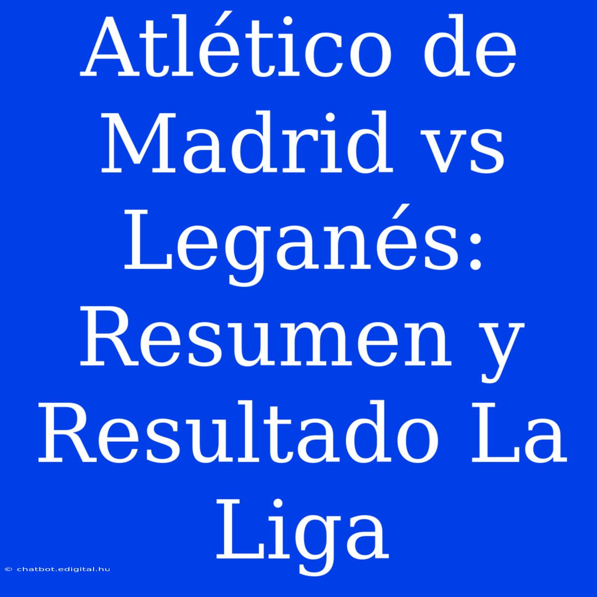 Atlético De Madrid Vs Leganés: Resumen Y Resultado La Liga