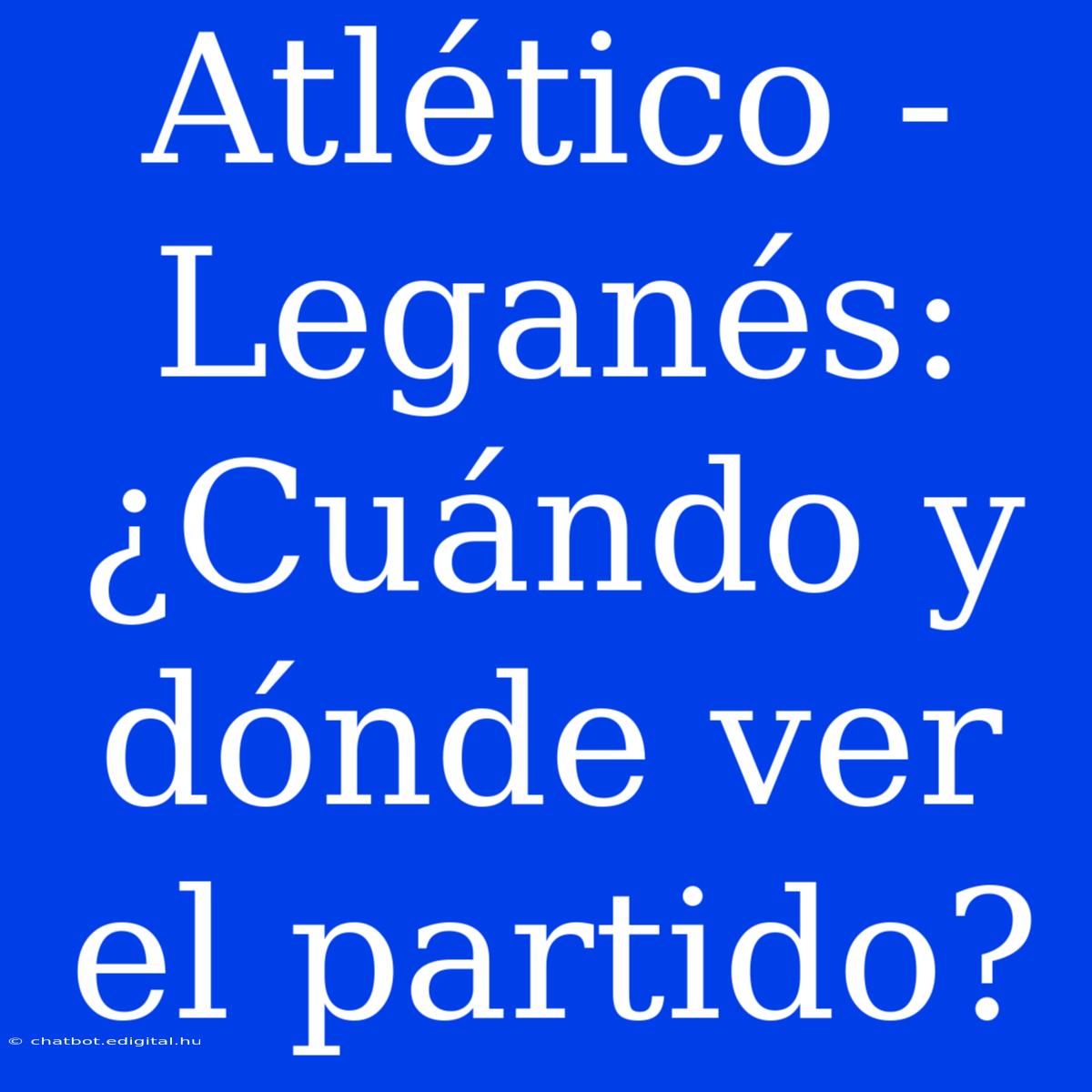 Atlético - Leganés: ¿Cuándo Y Dónde Ver El Partido?