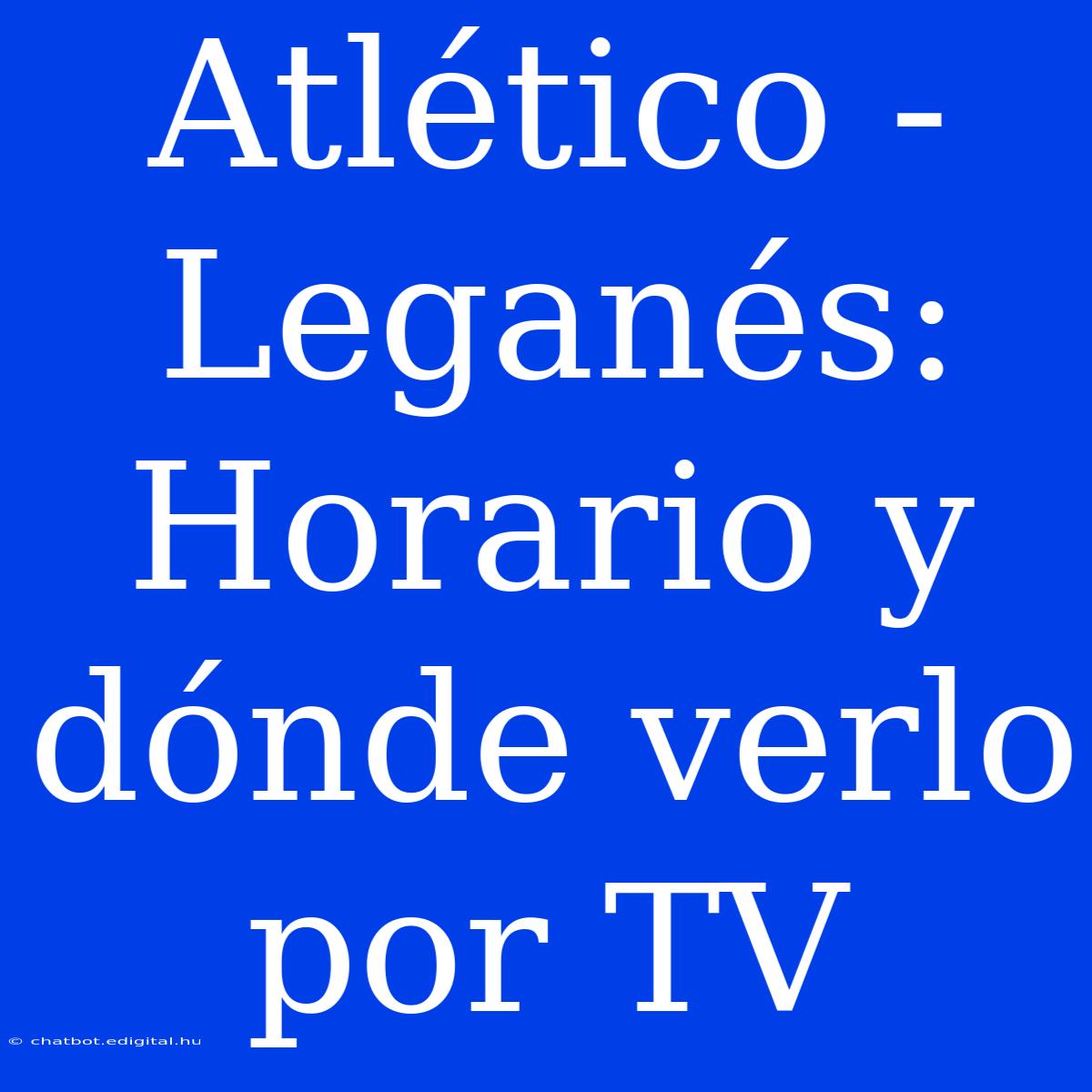 Atlético - Leganés: Horario Y Dónde Verlo Por TV