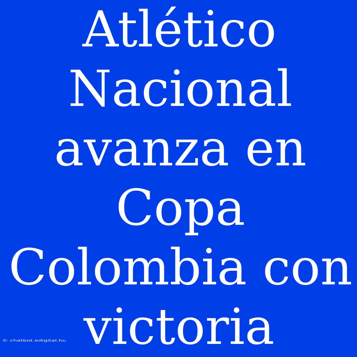 Atlético Nacional Avanza En Copa Colombia Con Victoria 