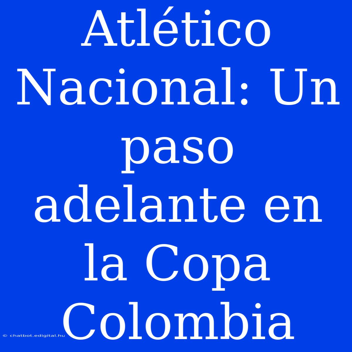 Atlético Nacional: Un Paso Adelante En La Copa Colombia 