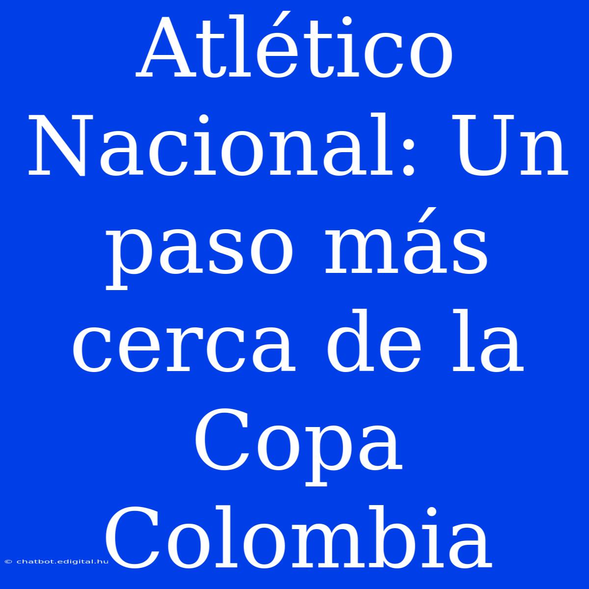 Atlético Nacional: Un Paso Más Cerca De La Copa Colombia