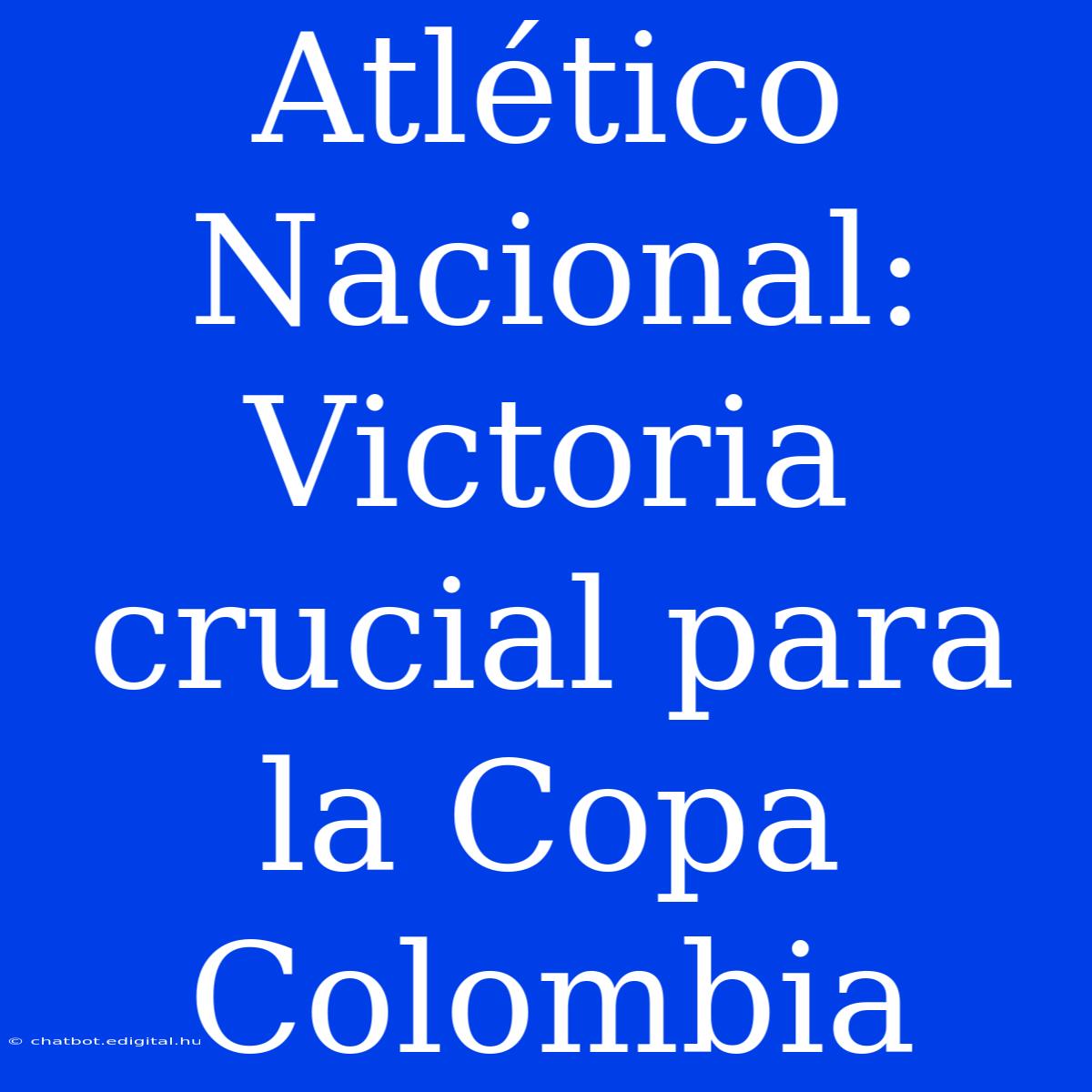 Atlético Nacional: Victoria Crucial Para La Copa Colombia