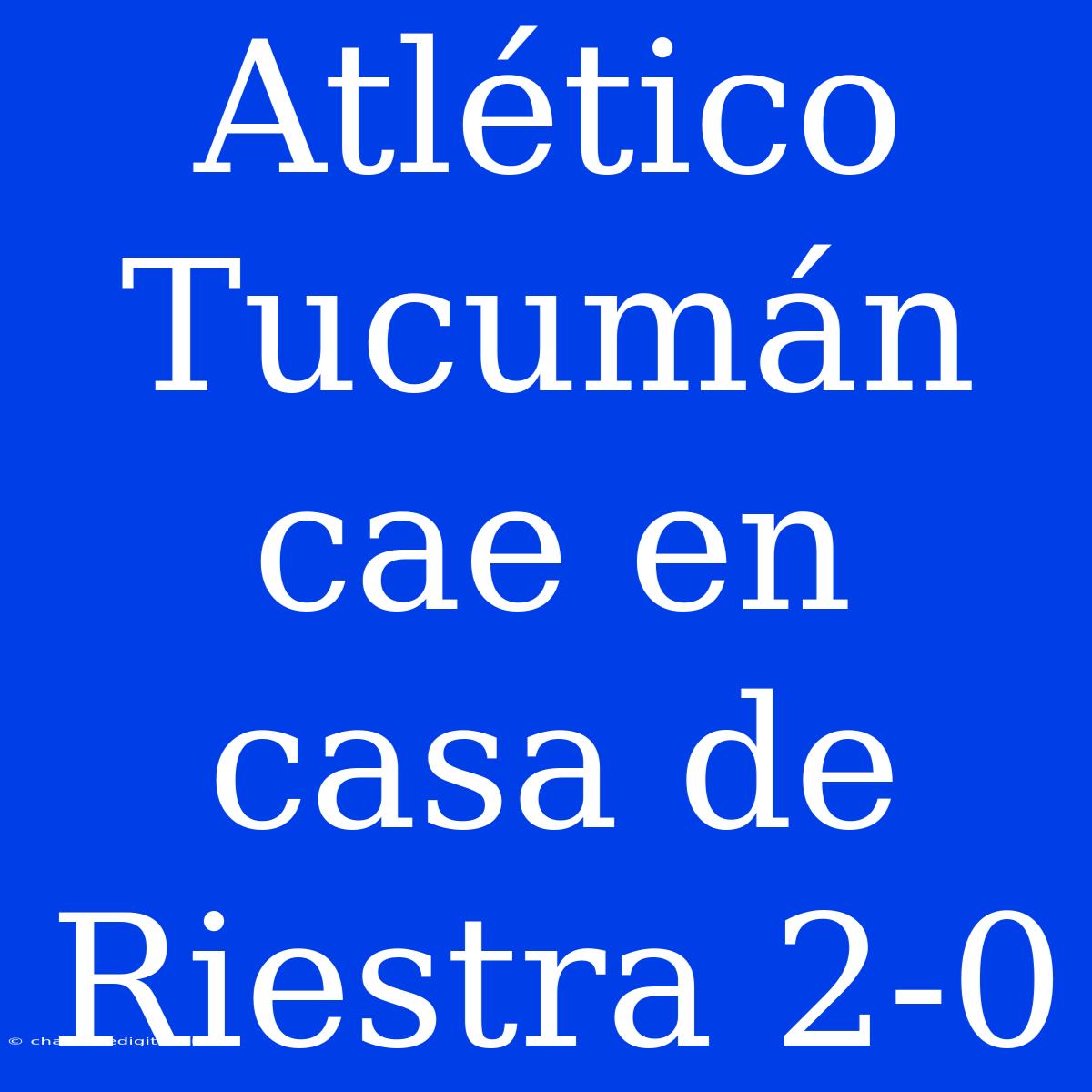 Atlético Tucumán Cae En Casa De Riestra 2-0