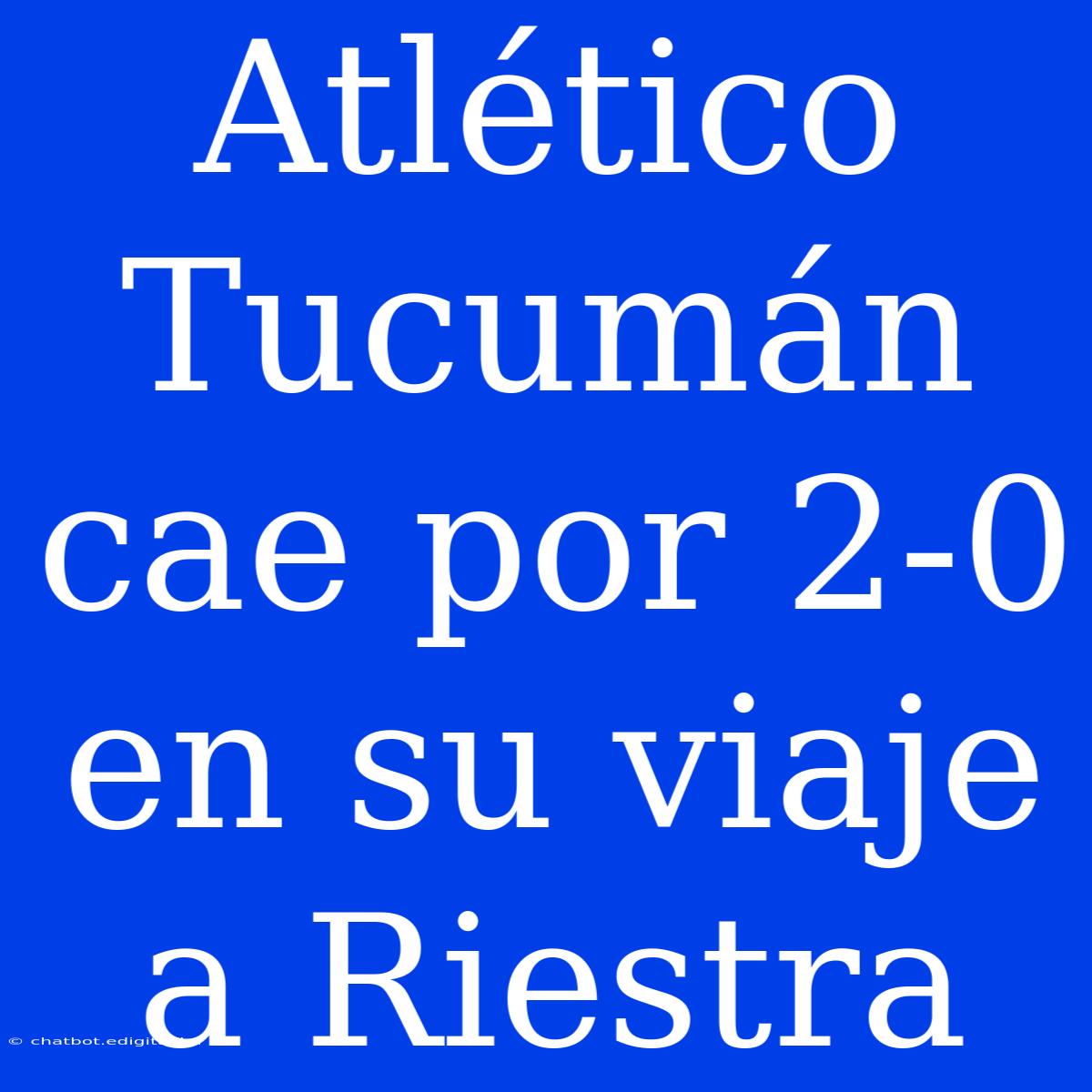 Atlético Tucumán Cae Por 2-0 En Su Viaje A Riestra 