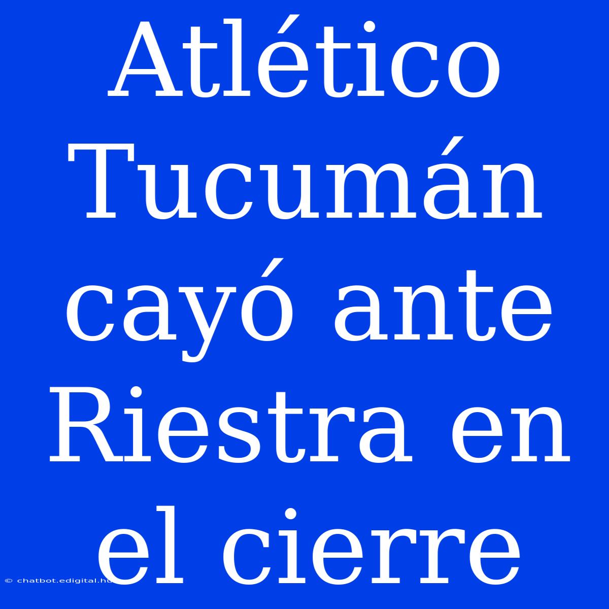 Atlético Tucumán Cayó Ante Riestra En El Cierre