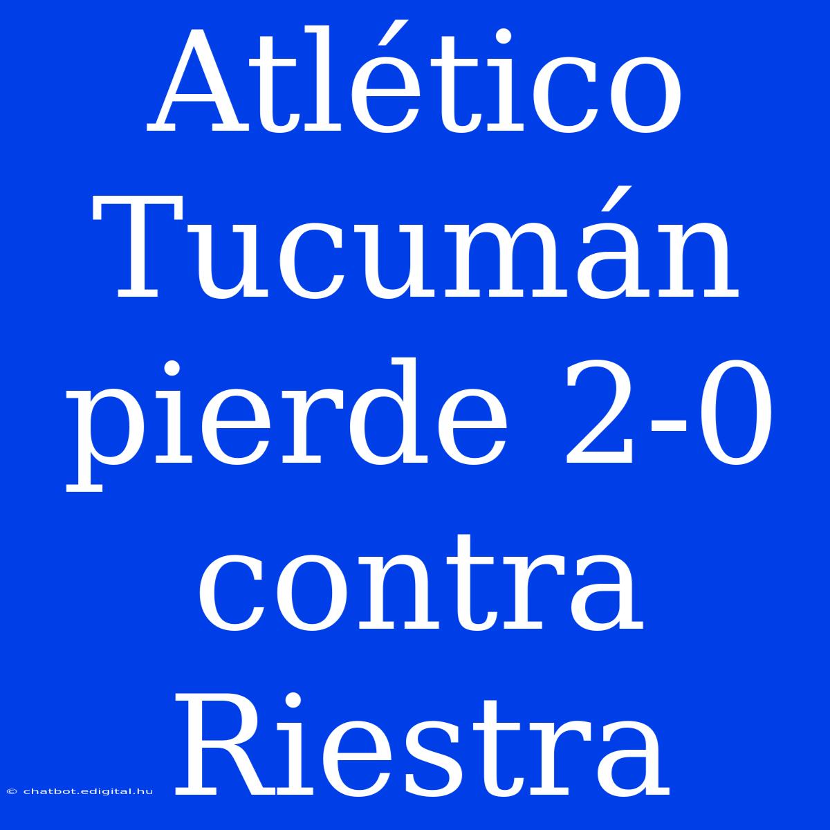 Atlético Tucumán Pierde 2-0 Contra Riestra