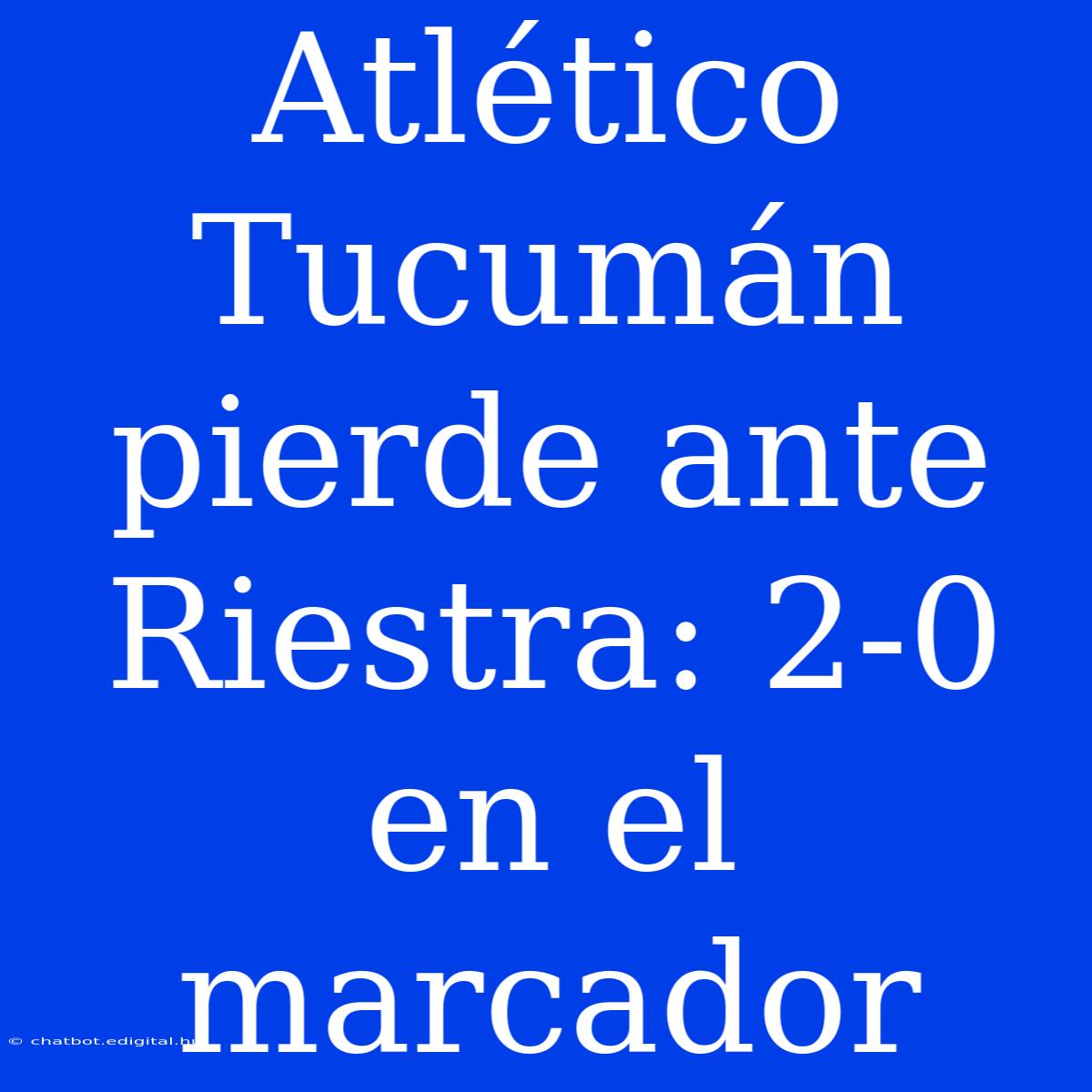 Atlético Tucumán Pierde Ante Riestra: 2-0 En El Marcador 