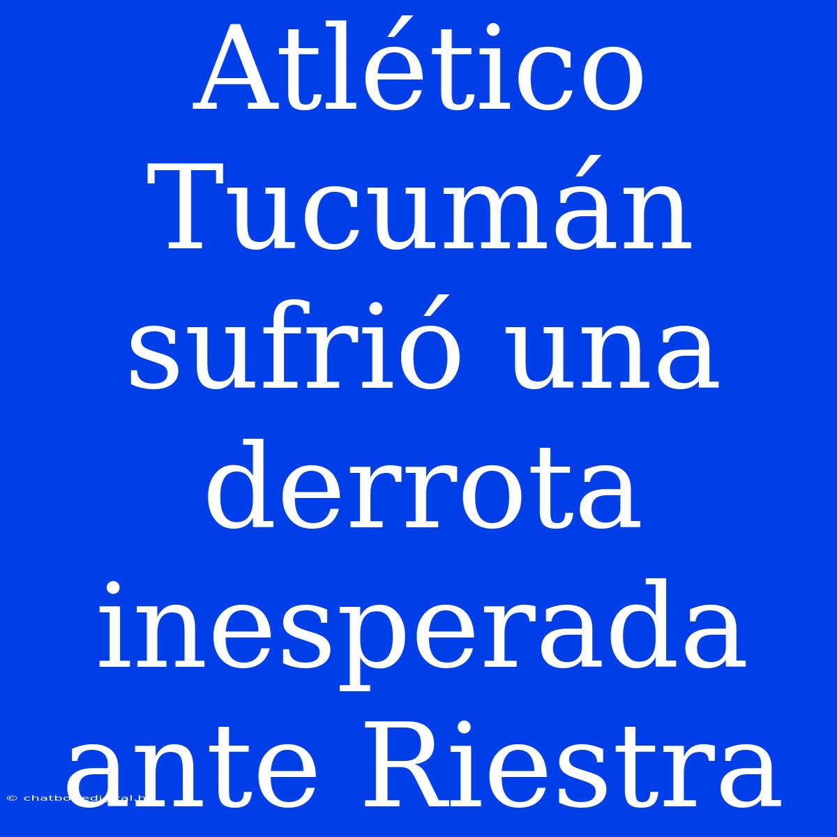 Atlético Tucumán Sufrió Una Derrota Inesperada Ante Riestra