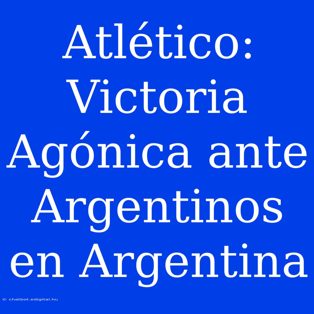 Atlético: Victoria Agónica Ante Argentinos En Argentina