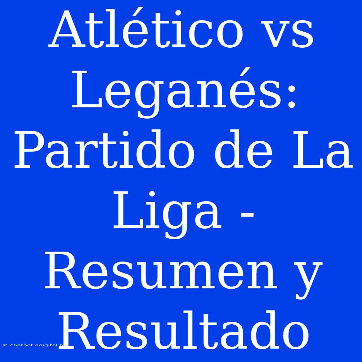 Atlético Vs Leganés: Partido De La Liga - Resumen Y Resultado