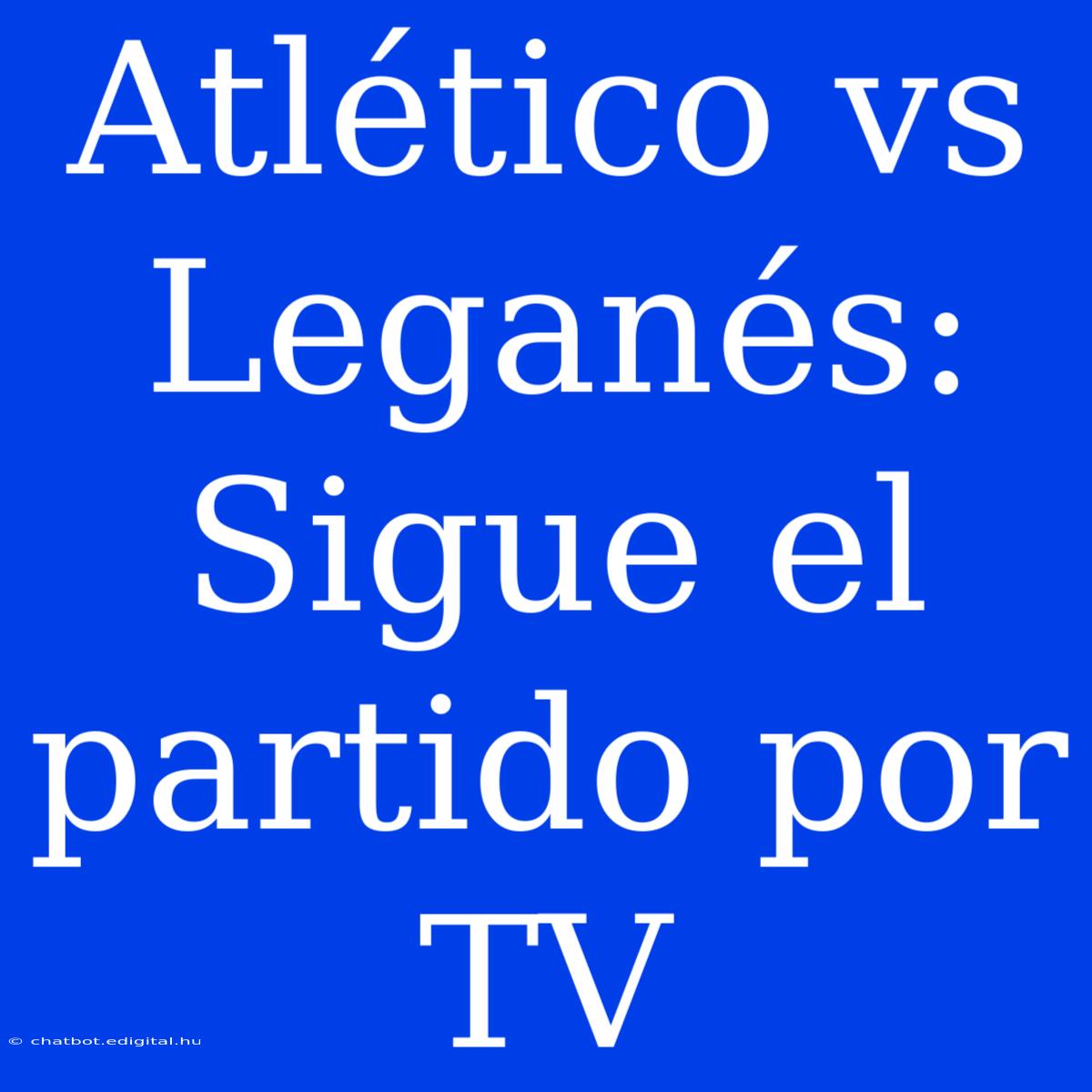 Atlético Vs Leganés: Sigue El Partido Por TV