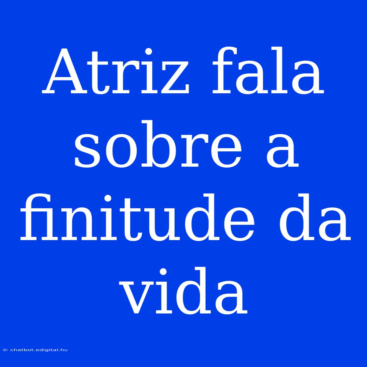 Atriz Fala Sobre A Finitude Da Vida  