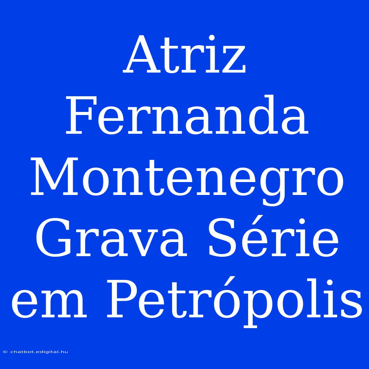 Atriz Fernanda Montenegro Grava Série Em Petrópolis