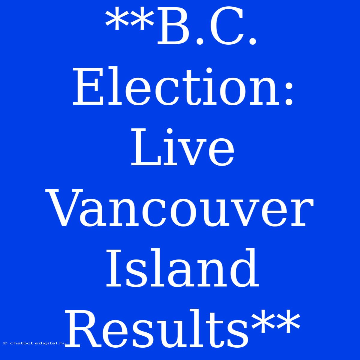 **B.C. Election: Live Vancouver Island Results** 