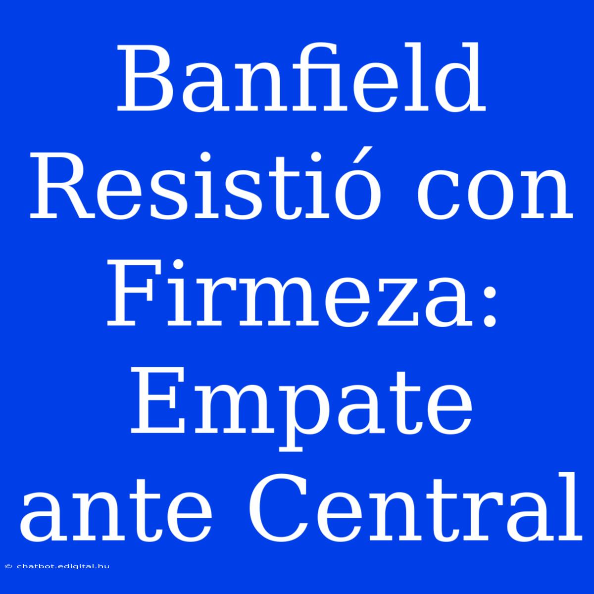 Banfield Resistió Con Firmeza: Empate Ante Central