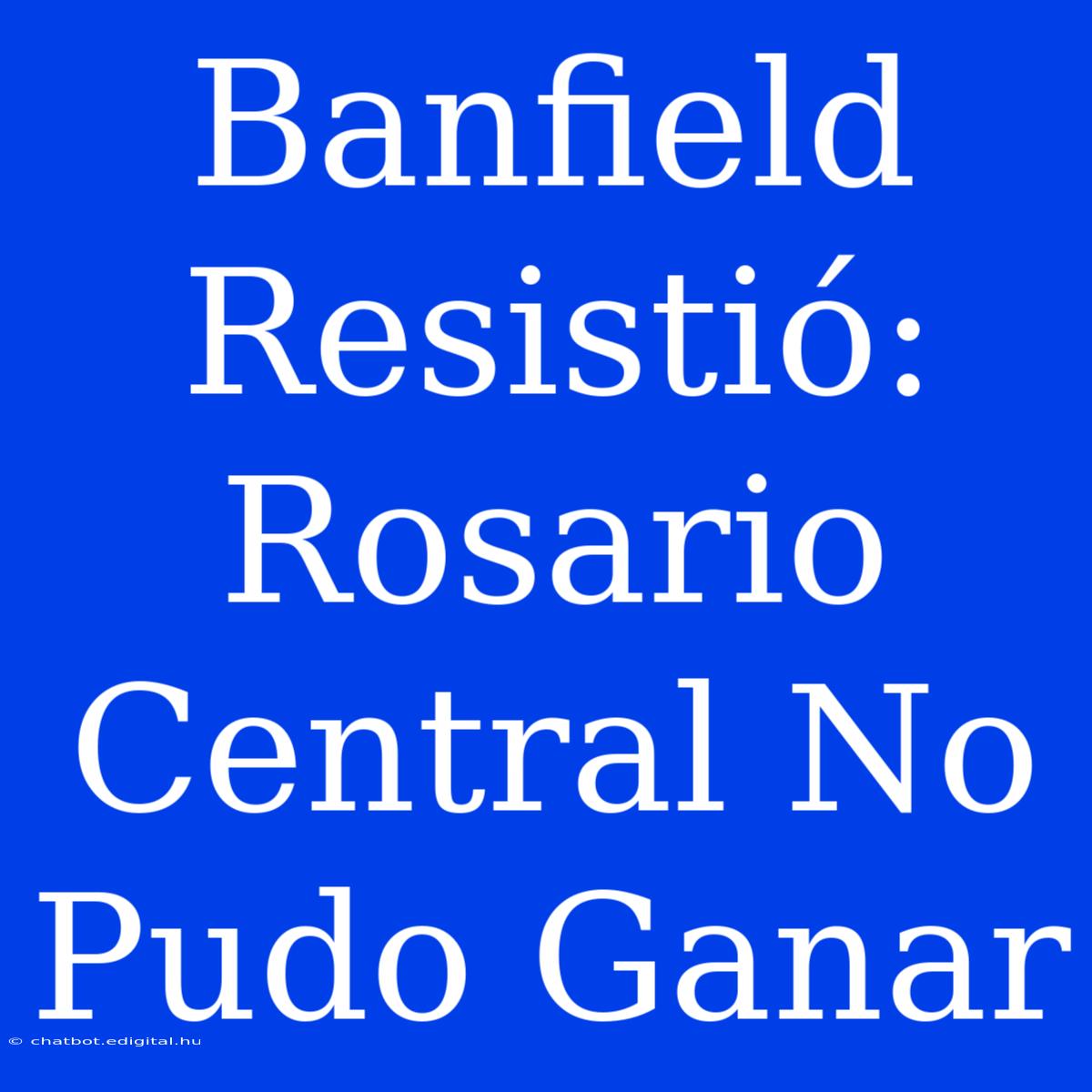 Banfield Resistió: Rosario Central No Pudo Ganar