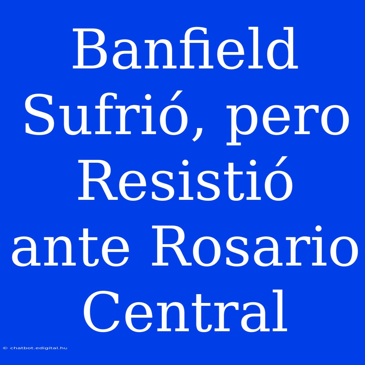 Banfield Sufrió, Pero Resistió Ante Rosario Central