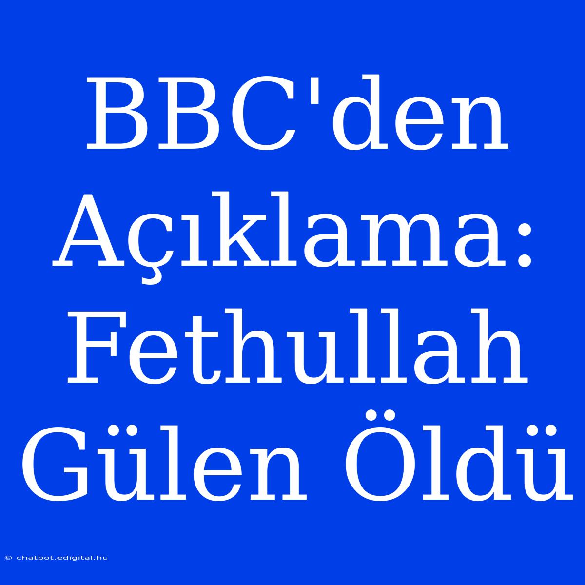 BBC'den Açıklama: Fethullah Gülen Öldü