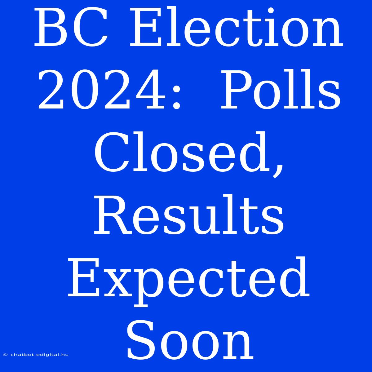 BC Election 2024:  Polls Closed,  Results Expected Soon 