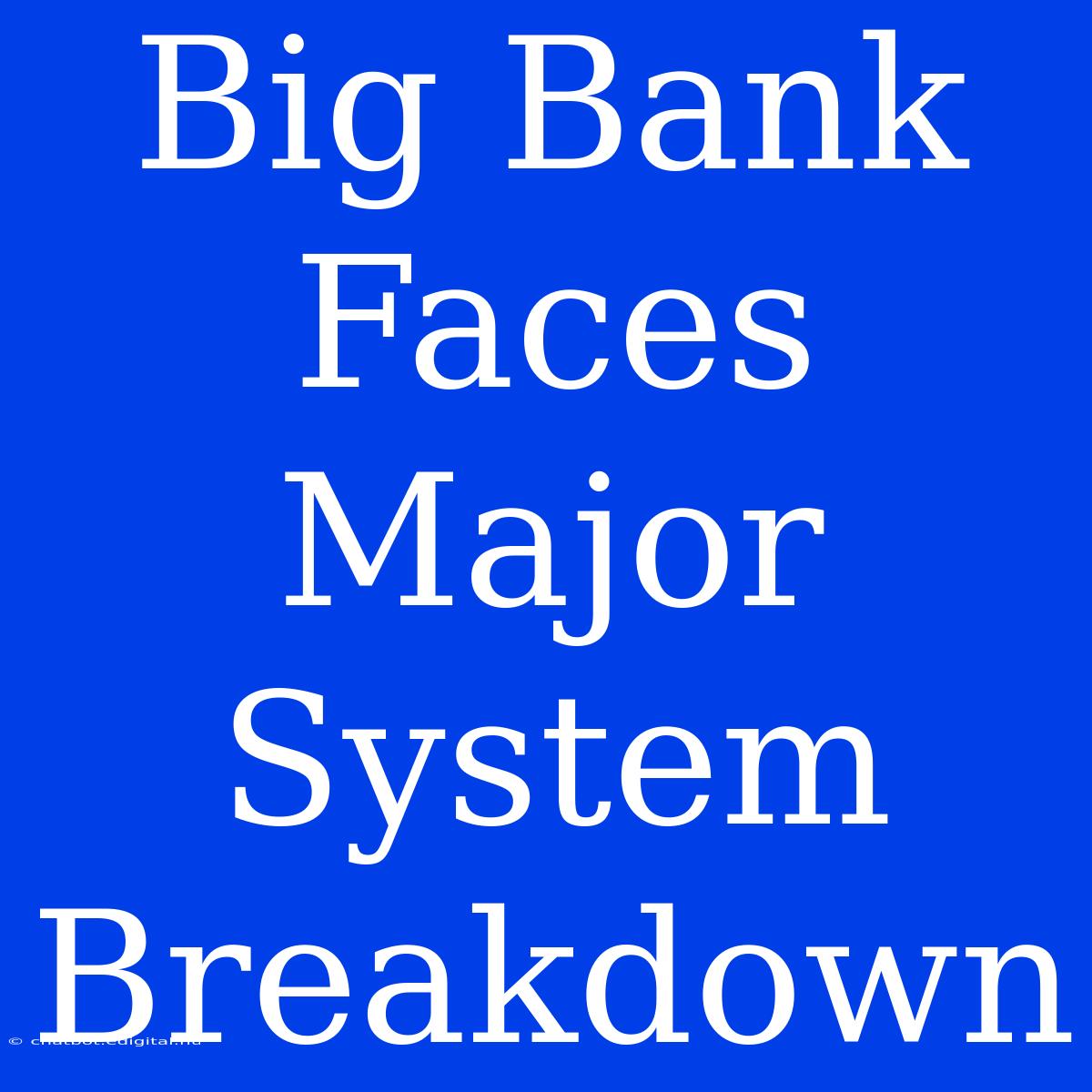 Big Bank Faces Major System Breakdown