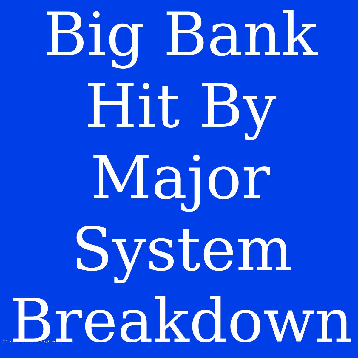 Big Bank Hit By Major System Breakdown 