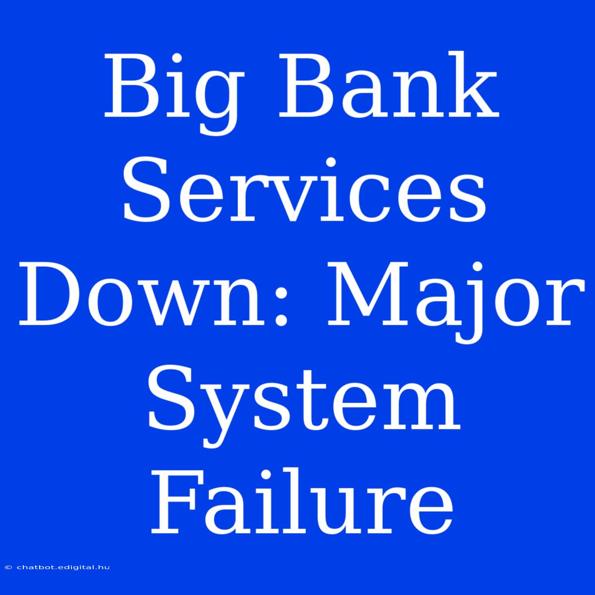 Big Bank Services Down: Major System Failure