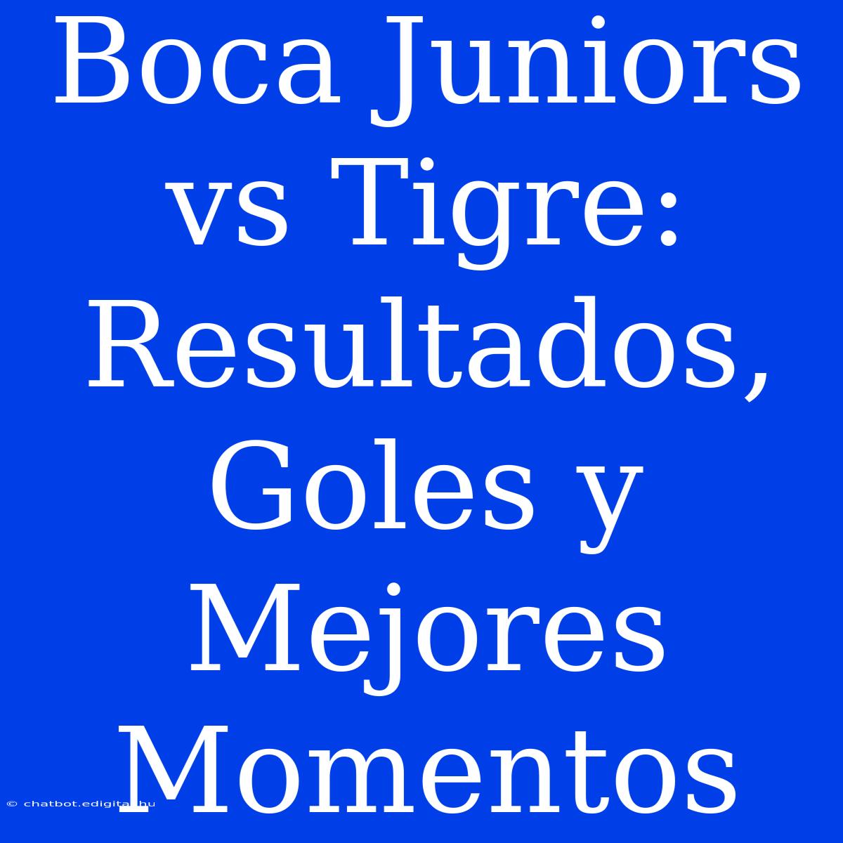 Boca Juniors Vs Tigre: Resultados, Goles Y Mejores Momentos